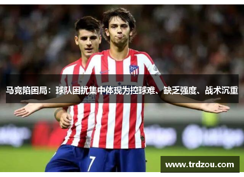 马竞陷困局：球队困扰集中体现为控球难、缺乏强度、战术沉重