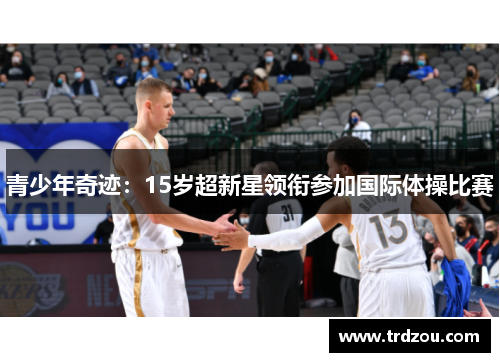 青少年奇迹：15岁超新星领衔参加国际体操比赛