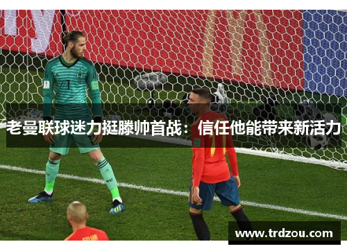 老曼联球迷力挺滕帅首战：信任他能带来新活力