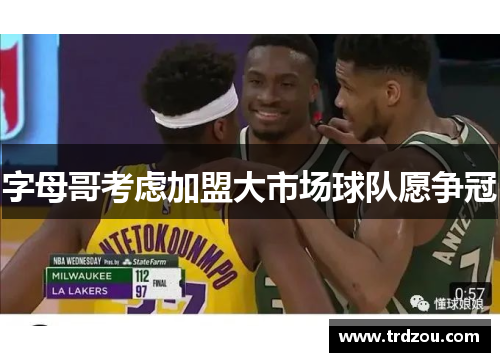 字母哥考虑加盟大市场球队愿争冠